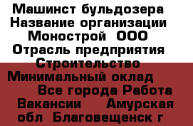 Машинст бульдозера › Название организации ­ Монострой, ООО › Отрасль предприятия ­ Строительство › Минимальный оклад ­ 20 000 - Все города Работа » Вакансии   . Амурская обл.,Благовещенск г.